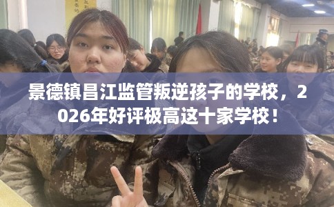 景德镇昌江监管叛逆孩子的学校，2026年好评极高这十家学校！