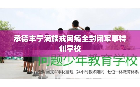 承德丰宁满族戒网瘾全封闭军事特训学校