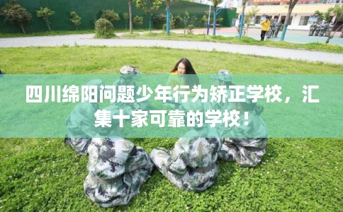 四川绵阳问题少年行为矫正学校，汇集十家可靠的学校！