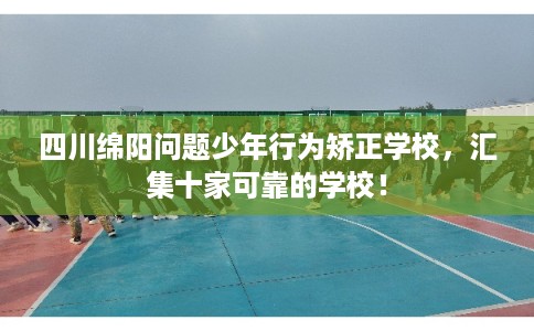 四川绵阳问题少年行为矫正学校，汇集十家可靠的学校！