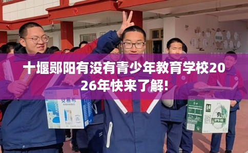 十堰郧阳有没有青少年教育学校2026年快来了解!