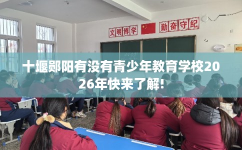 十堰郧阳有没有青少年教育学校2026年快来了解!