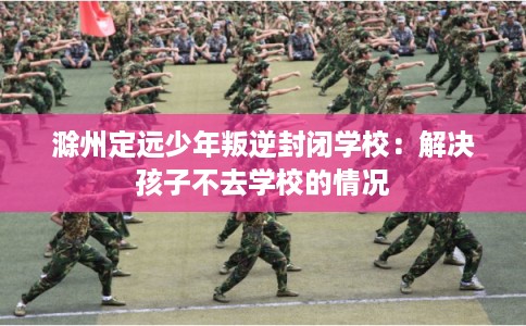 滁州定远少年叛逆封闭学校：解决孩子不去学校的情况