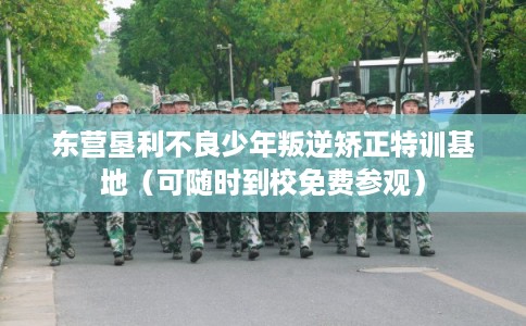 东营垦利不良少年叛逆矫正特训基地（可随时到校免费参观）