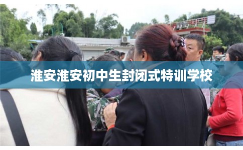 淮安淮安初中生封闭式特训学校