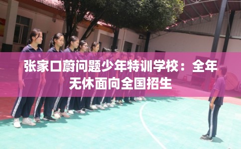 张家口蔚问题少年特训学校：全年无休面向全国招生