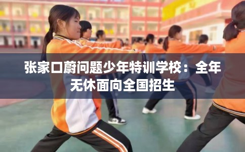 张家口蔚问题少年特训学校：全年无休面向全国招生