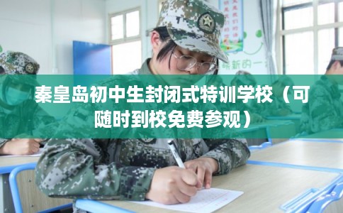 秦皇岛初中生封闭式特训学校（可随时到校免费参观）