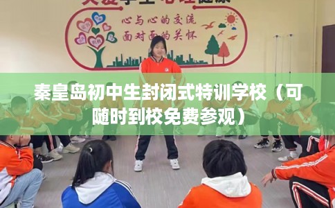 秦皇岛初中生封闭式特训学校（可随时到校免费参观）