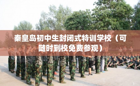 秦皇岛初中生封闭式特训学校（可随时到校免费参观）