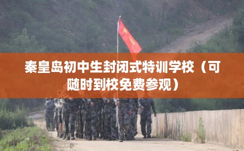 秦皇岛初中生封闭式特训学校（可随时到校免费参观）