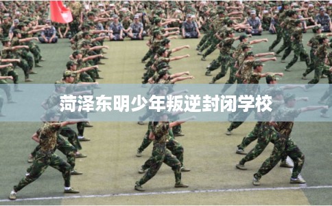 菏泽东明少年叛逆封闭学校