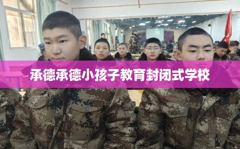 承德承德小孩子教育封闭式学校