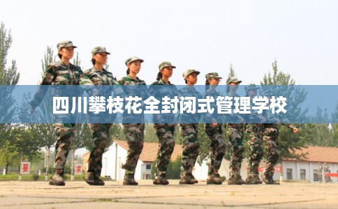 四川攀枝花全封闭式管理学校