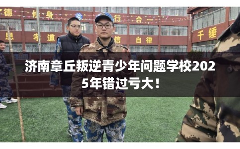 济南章丘叛逆青少年问题学校2025年错过亏大! 济南章丘叛逆青少年问题学校2025年错过亏大!