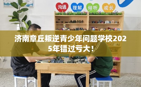 济南章丘叛逆青少年问题学校2025年错过亏大! 济南章丘叛逆青少年问题学校2025年错过亏大!