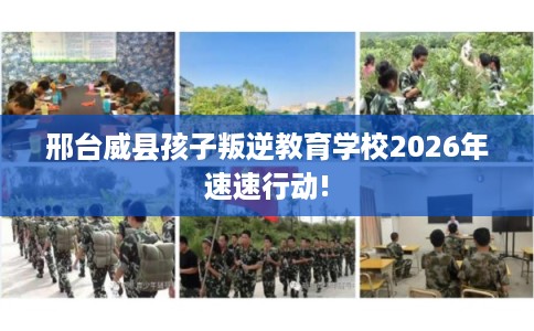 邢台威县孩子叛逆教育学校2026年速速行动!