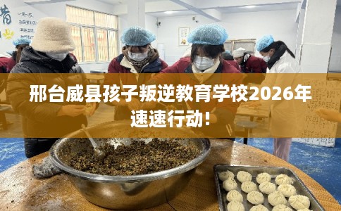 邢台威县孩子叛逆教育学校2026年速速行动!