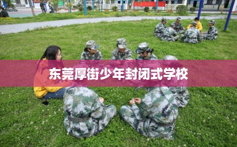 东莞厚街少年封闭式学校