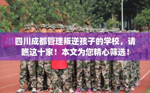 四川成都管理叛逆孩子的学校，请瞧这十家！本文为您精心筛选！