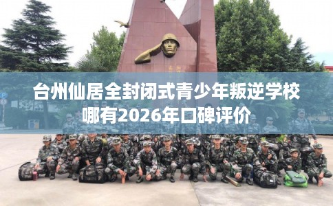 台州仙居全封闭式青少年叛逆学校哪有2026年口碑评价