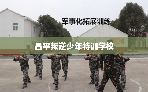 昌平叛逆少年特训学校