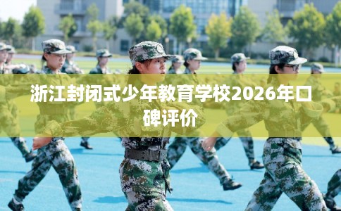 浙江封闭式少年教育学校2026年口碑评价