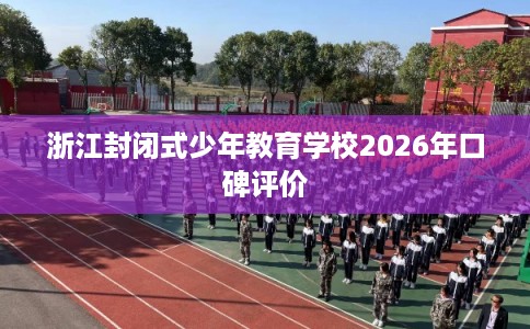 浙江封闭式少年教育学校2026年口碑评价