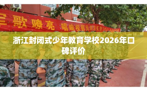 浙江封闭式少年教育学校2026年口碑评价