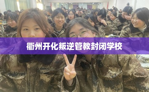衢州开化叛逆管教封闭学校 衢州开化叛逆管教封闭学校