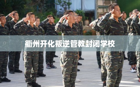 衢州开化叛逆管教封闭学校 衢州开化叛逆管教封闭学校