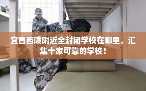 宜昌西陵附近全封闭学校在哪里，汇集十家可靠的学校！