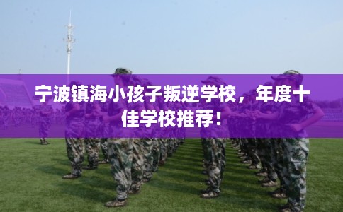 宁波镇海小孩子叛逆学校，年度十佳学校推荐！