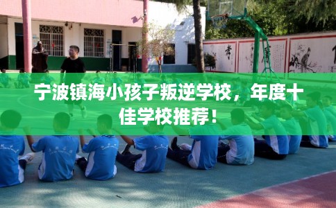 宁波镇海小孩子叛逆学校，年度十佳学校推荐！