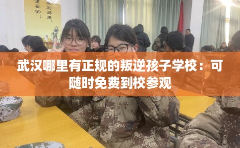 武汉哪里有正规的叛逆孩子学校：可随时免费到校参观