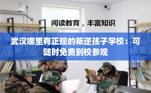 武汉哪里有正规的叛逆孩子学校：可随时免费到校参观