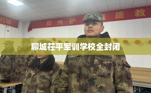 聊城茌平军训学校全封闭