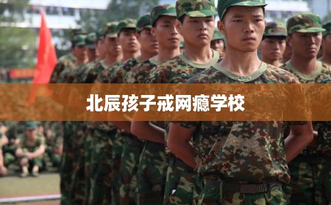 北辰孩子戒网瘾学校