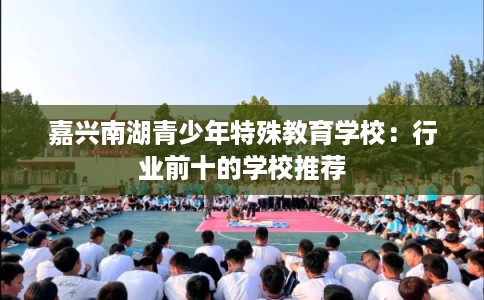 嘉兴南湖青少年特殊教育学校：行业前十的学校推荐
