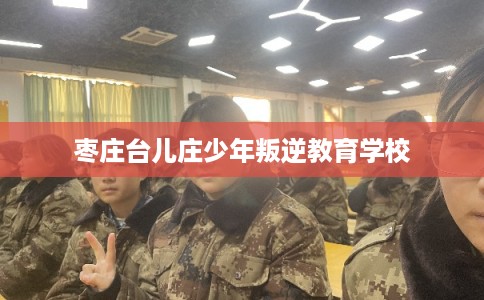 枣庄台儿庄少年叛逆教育学校 枣庄台儿庄少年叛逆教育学校