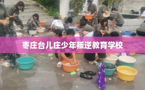 枣庄台儿庄少年叛逆教育学校