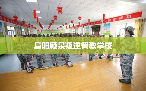 阜阳颍泉叛逆管教学校