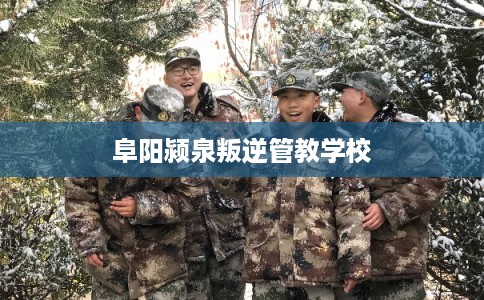 阜阳颍泉叛逆管教学校