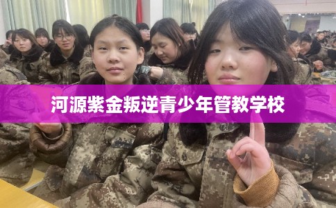 河源紫金叛逆青少年管教学校