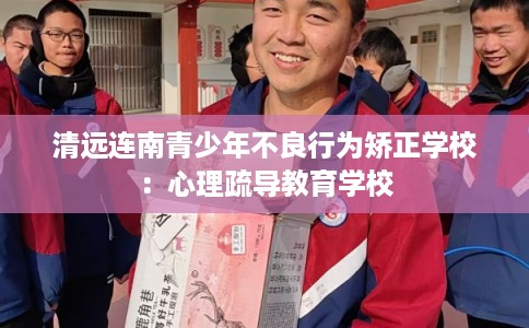 清远连南青少年不良行为矫正学校:心理疏导教育学校 清远连南青少年不良行为矫正学校:心理疏导教育学校