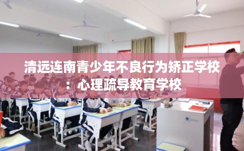 清远连南青少年不良行为矫正学校:心理疏导教育学校 清远连南青少年不良行为矫正学校:心理疏导教育学校