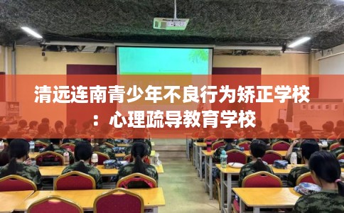清远连南青少年不良行为矫正学校：心理疏导教育学校