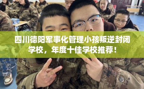 四川德阳军事化管理小孩叛逆封闭学校，年度十佳学校推荐！