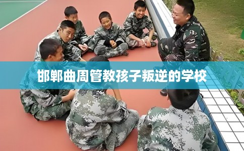 邯郸曲周管教孩子叛逆的学校