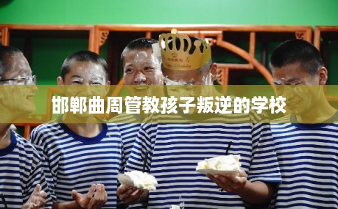 邯郸曲周管教孩子叛逆的学校